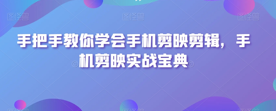 手把手教你学会手机剪映剪辑，手机剪映实战宝典-八爪鱼资源库