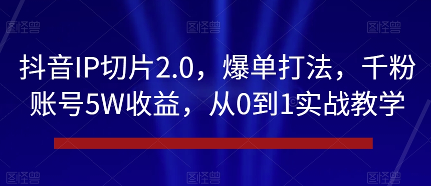 抖音IP切片2.0，爆单打法，千粉账号5W收益，从0到1实战教学【揭秘】-八爪鱼资源库