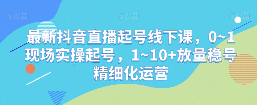 最新抖音直播起号线下课，0~1现场实操起号，1~10+放量稳号精细化运营-八爪鱼资源库