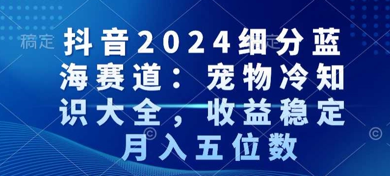 抖音2024细分蓝海赛道：宠物冷知识大全，收益稳定，月入五位数【揭秘】-八爪鱼资源库