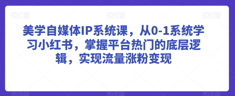 美学自媒体IP系统课，从0-1系统学习小红书，掌握平台热门的底层逻辑，实现流量涨粉变现-八爪鱼资源库