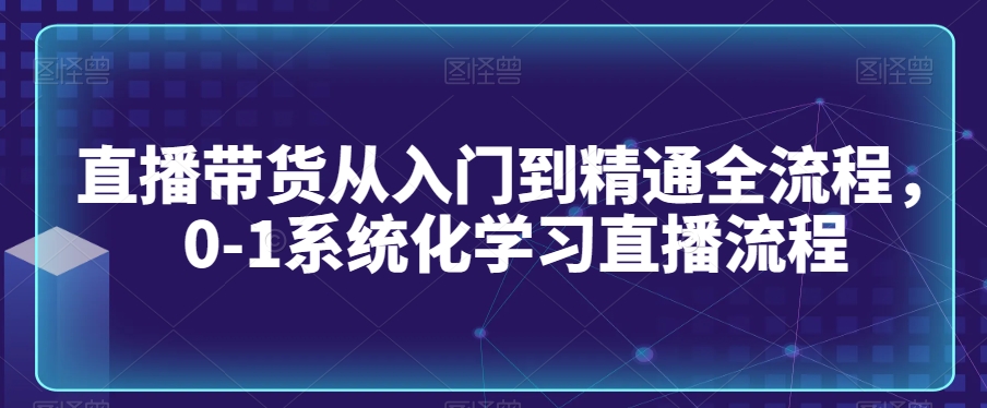 直播带货从入门到精通全流程，0-1系统化学习直播流程-八爪鱼资源库