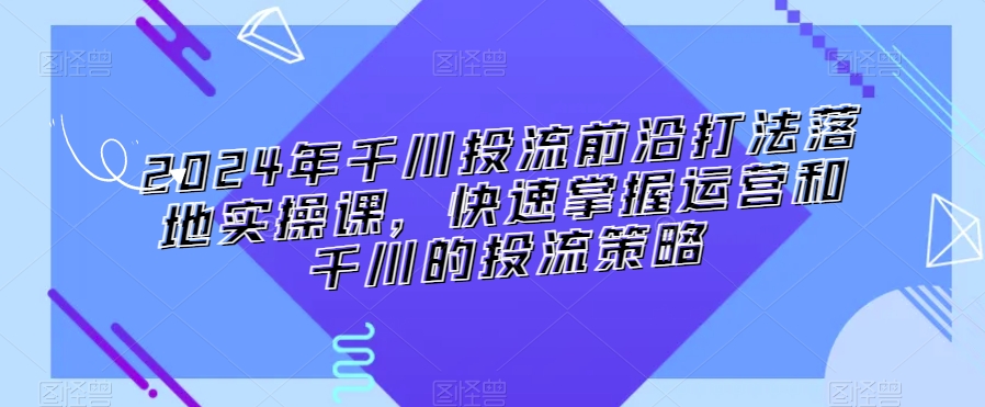 2024年千川投流前沿打法落地实操课,快速掌握运营和千川的投流策略-八爪鱼资源库