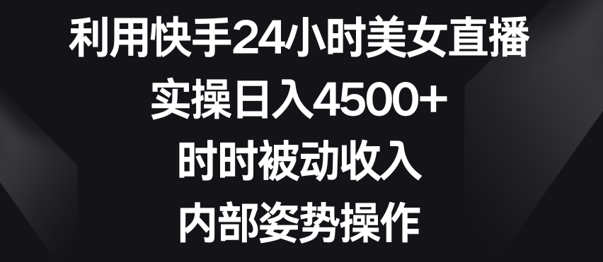 利用快手24小时美女直播，实操日入4500+，时时被动收入，内部姿势操作【揭秘】-八爪鱼资源库