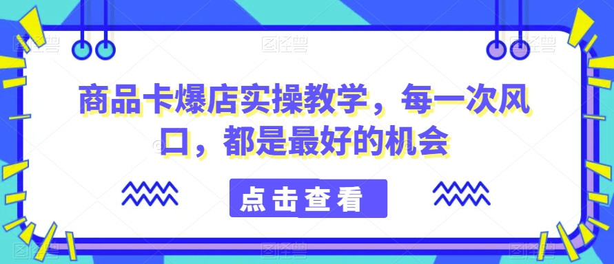 商品卡爆店实操教学，每一次风口，都是最好的机会-八爪鱼资源库