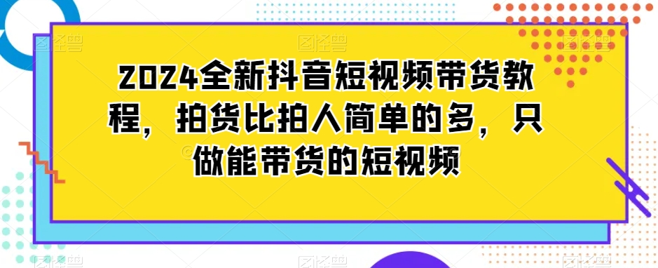 2024全新抖音短视频带货教程，拍货比拍人简单的多，只做能带货的短视频-八爪鱼资源库