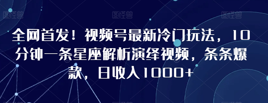 全网首发！视频号最新冷门玩法，10分钟一条星座解析演绎视频，条条爆款，日收入1000+【揭秘】-八爪鱼资源库