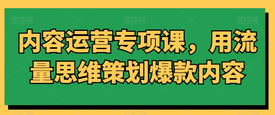 内容运营专项课，用流量思维策划爆款内容-八爪鱼资源库