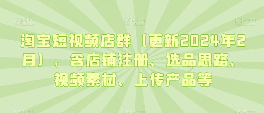 淘宝短视频店群（更新2024年2月），含店铺注册、选品思路、视频素材、上传产品等-八爪鱼资源库