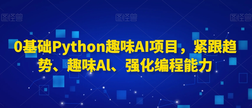 0基础Python趣味AI项目,紧跟趋势、趣味Al、强化编程能力-八爪鱼资源库