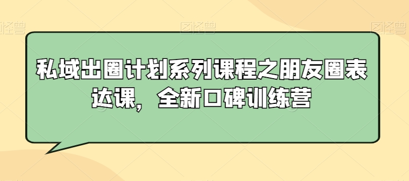 私域出圈计划系列课程之朋友圈表达课，全新口碑训练营-八爪鱼资源库