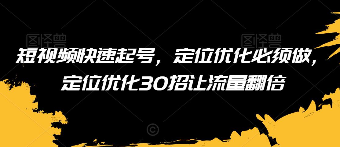 短视频快速起号，定位优化必须做，定位优化30招让流量翻倍-八爪鱼资源库