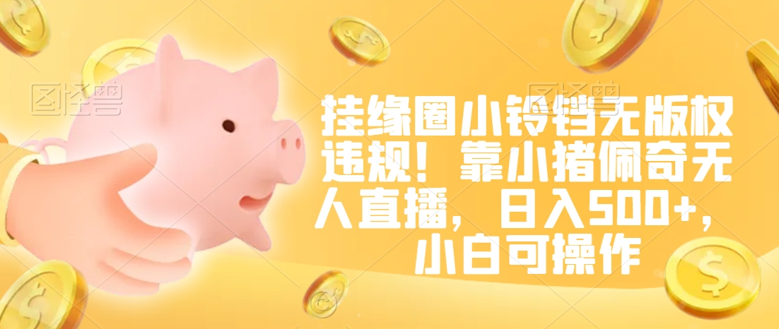 挂缘圈小铃铛无版权违规！靠小猪佩奇无人直播，日入500+，小白可操作【揭秘】-八爪鱼资源库