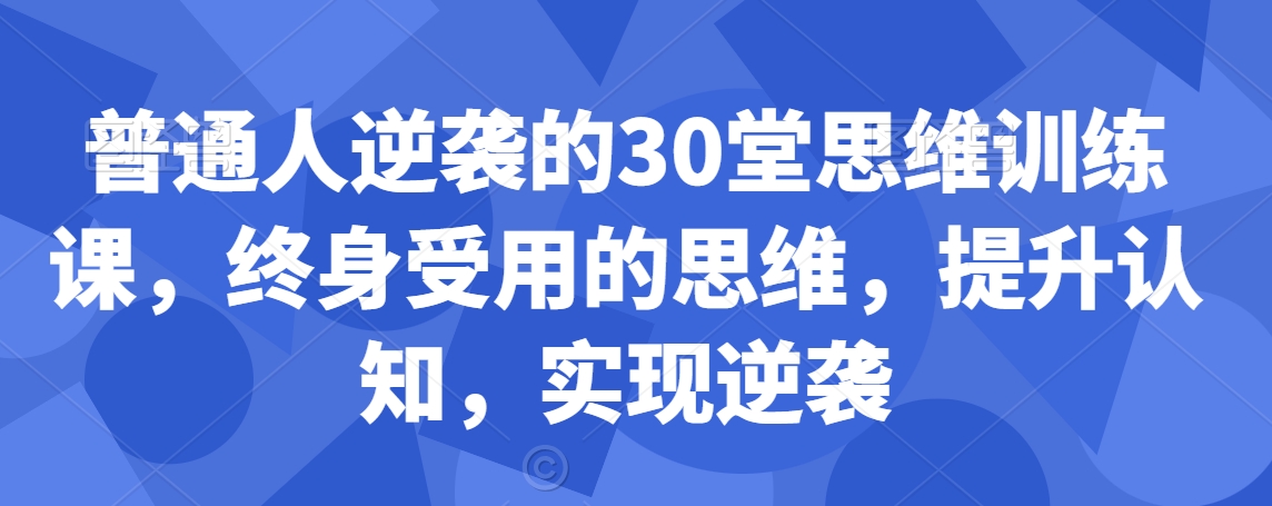 普通人逆袭的30堂思维训练课,终身受用的思维,提升认知,实现逆袭-八爪鱼资源库