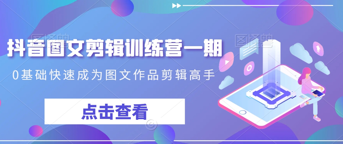 抖音图文剪辑训练营一期，0基础快速成为图文作品剪辑高手-八爪鱼资源库