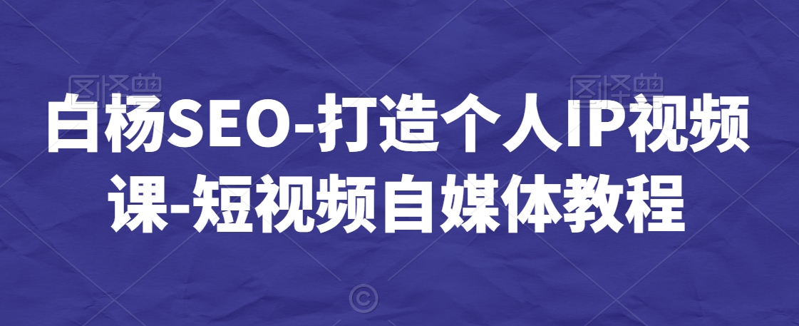 白杨SEO-打造个人IP视频课-短视频自媒体教程-八爪鱼资源库