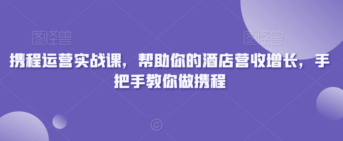 携程运营实战课，帮助你的酒店营收增长，手把手教你做携程-八爪鱼资源库