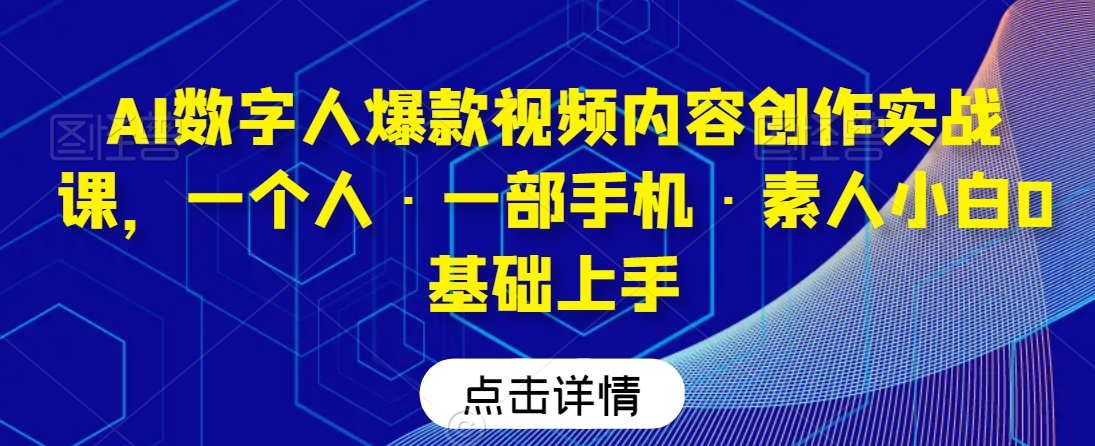 AI数字人爆款视频内容创作实战课，一个人·一部手机·素人小白0基础上手-八爪鱼资源库