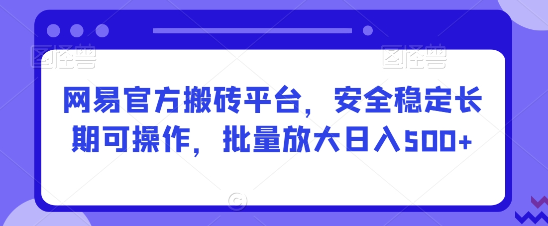 网易官方搬砖平台，安全稳定长期可操作，批量放大日入500+【揭秘】-八爪鱼资源库