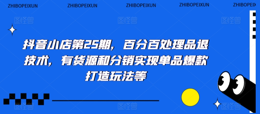 抖音小店第25期，百分百处理品退技术，有货源和分销实现单品爆款打造玩法等-八爪鱼资源库
