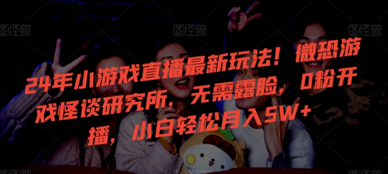 24年小游戏直播最新玩法！微恐游戏怪谈研究所，无需露脸，0粉开播，小白轻松月入5W+【揭秘】-八爪鱼资源库