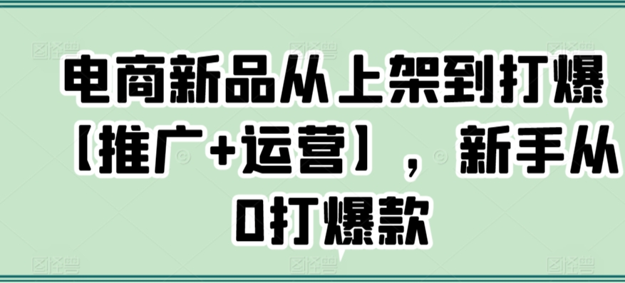 电商新品从上架到打爆【推广+运营】，新手从0打爆款-八爪鱼资源库