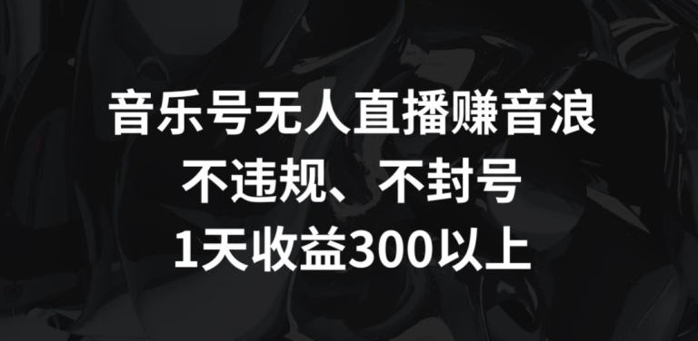 音乐号无人直播赚音浪，不违规、不封号，1天收益300+【揭秘】-八爪鱼资源库
