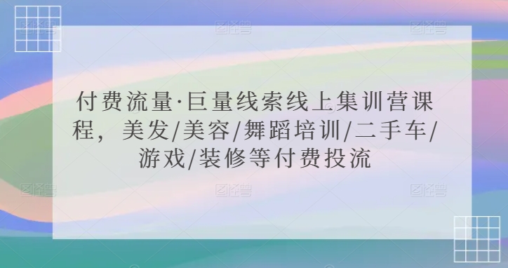 付费流量·巨量线索线上集训营课程，美发/美容/舞蹈培训/二手车/游戏/装修等付费投流-八爪鱼资源库