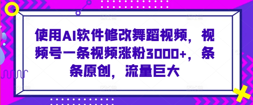 使用AI软件修改舞蹈视频，视频号一条视频涨粉3000+，条条原创，流量巨大【揭秘】-八爪鱼资源库