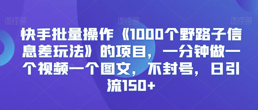 快手批量操作《1000个野路子信息差玩法》的项目，一分钟做一个视频一个图文，不封号，日引流150+【揭秘】-八爪鱼资源库