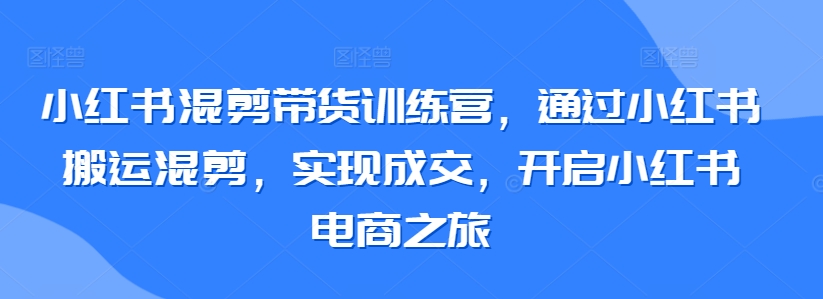 小红书混剪带货训练营，通过小红书搬运混剪，实现成交，开启小红书电商之旅-八爪鱼资源库