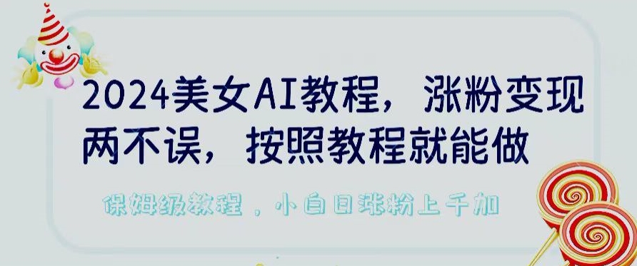 2024美女AI教程，涨粉变现两不误，按照教程制作就能做，平台低概率检测出是AI制作【揭秘】-八爪鱼资源库