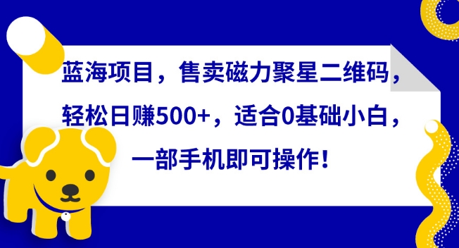 蓝海项目，售卖磁力聚星二维码，轻松日赚500+，适合0基础小白，一部手机即可操作【揭秘】-八爪鱼资源库