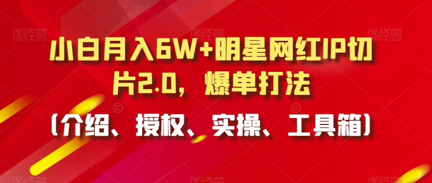 小白月入6W+明星网红IP切片2.0，爆单打法（介绍、授权、实操、工具箱）【揭秘】-八爪鱼资源库