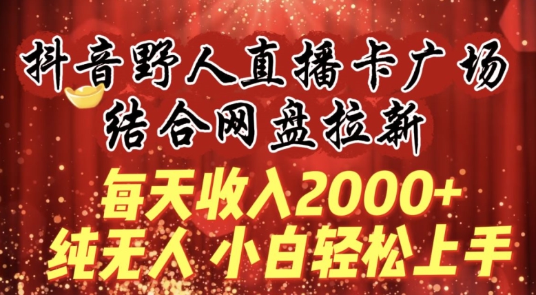 每天收入2000+，抖音野人直播卡广场，结合网盘拉新，纯无人，小白轻松上手【揭秘】-八爪鱼资源库