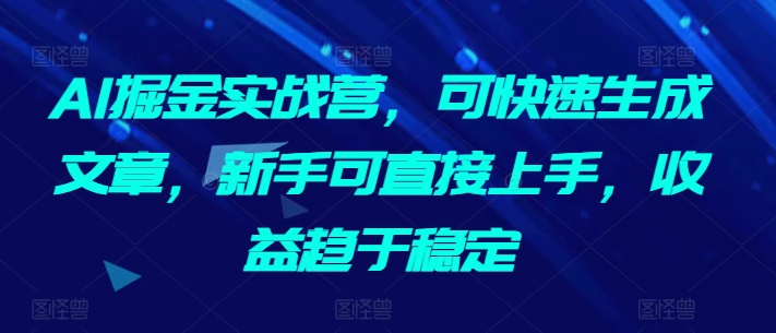 AI掘金实战营，可快速生成文章，新手可直接上手，收益趋于稳定-八爪鱼资源库