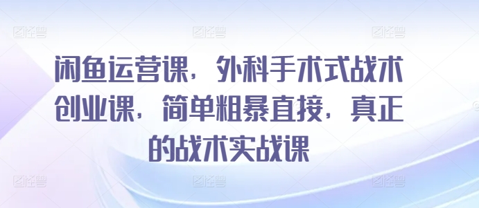 闲鱼运营课，外科手术式战术创业课，简单粗暴直接，真正的战术实战课-八爪鱼资源库