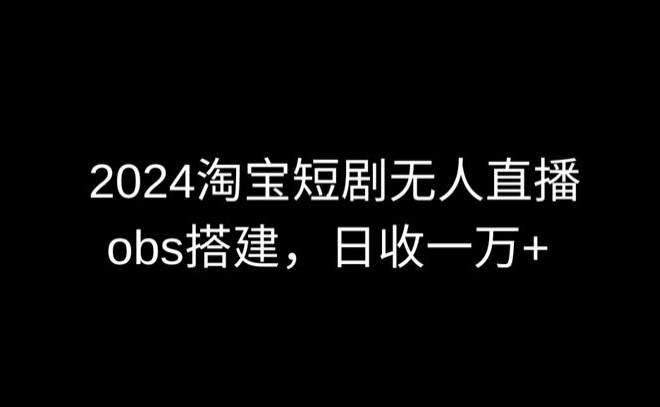 2024最新淘宝短剧无人直播，obs多窗口搭建，日收6000+【揭秘】-八爪鱼资源库