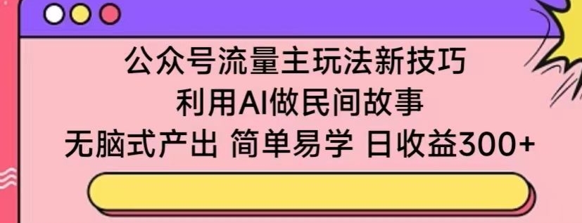 公众号流量主玩法新技巧，利用AI做民间故事 ，无脑式产出，简单易学，日收益300+【揭秘】-八爪鱼资源库