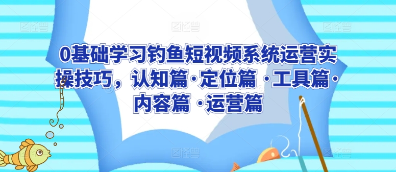 0基础学习钓鱼短视频系统运营实操技巧，认知篇·定位篇 ·工具篇·内容篇 ·运营篇-八爪鱼资源库