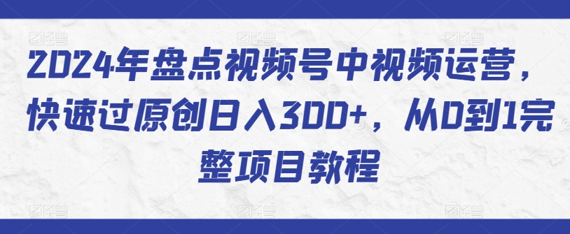 2024年盘点视频号中视频运营，快速过原创日入300+，从0到1完整项目教程-八爪鱼资源库