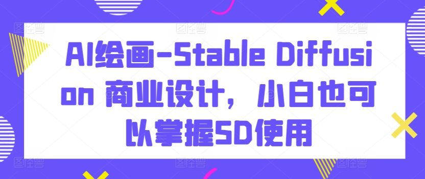 AI绘画-Stable Diffusion 商业设计，小白也可以掌握SD使用-八爪鱼资源库