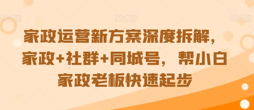 家政运营新方案深度拆解，家政+社群+同城号，帮小白家政老板快速起步-八爪鱼资源库