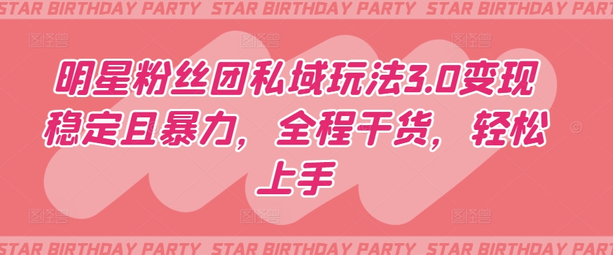 明星粉丝团私域玩法3.0变现稳定且暴力，全程干货，轻松上手【揭秘】-八爪鱼资源库