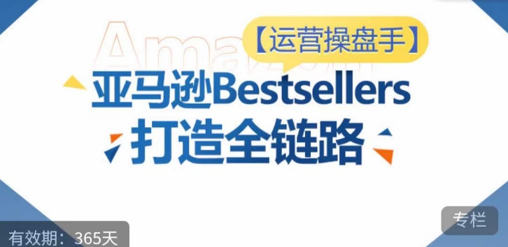 运营操盘手！亚马逊Bestsellers打造全链路，选品、Listing、广告投放全链路进阶优化-八爪鱼资源库