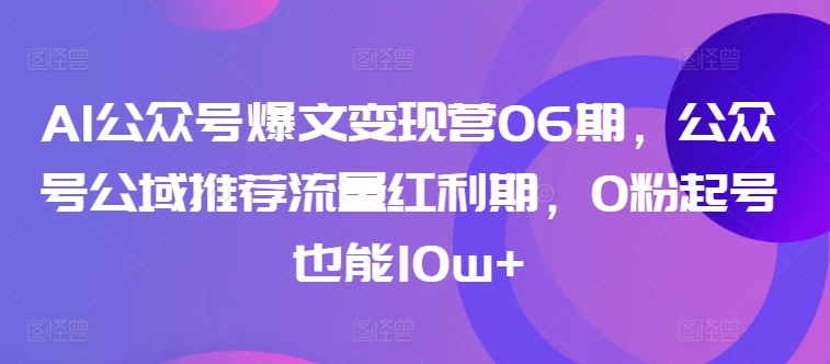 AI公众号爆文变现营06期，公众号公域推荐流量红利期，0粉起号也能10w+-八爪鱼资源库