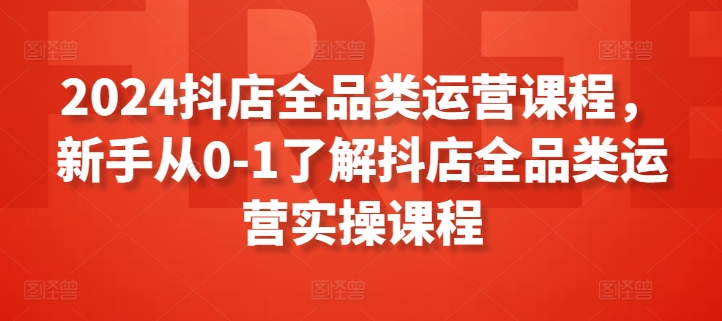 2024抖店全品类运营课程，新手从0-1了解抖店全品类运营实操课程-八爪鱼资源库