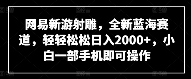 网易新游射雕，全新蓝海赛道，轻轻松松日入2000+，小白一部手机即可操作【揭秘】-八爪鱼资源库