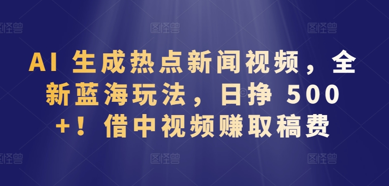 AI 生成热点新闻视频，全新蓝海玩法，日挣 500+!借中视频赚取稿费【揭秘】-八爪鱼资源库