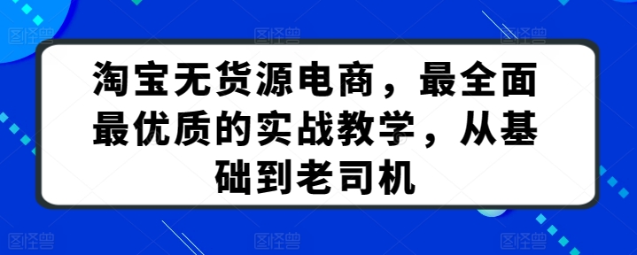 淘宝无货源电商，最全面最优质的实战教学，从基础到老司机-八爪鱼资源库